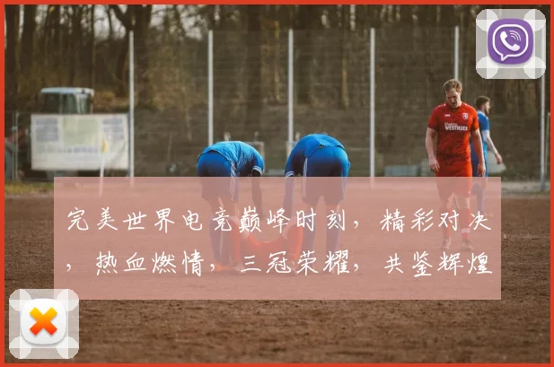 完美世界电竞巅峰时刻，精彩对决，热血燃情，三冠荣耀，共鉴辉煌，三场巅峰对决，成就传奇