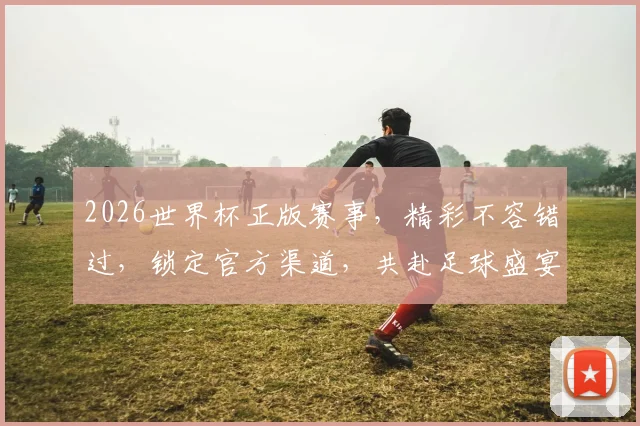 2026世界杯正版赛事，精彩不容错过，锁定官方渠道，共赴足球盛宴，一触即发