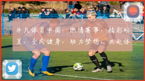 非凡体育中国，燃情赛事，精彩纷呈，全民健身，助力梦想，共赴体育盛宴