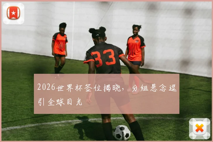 2026世界杯签位揭晓，分组悬念逗引全球目光