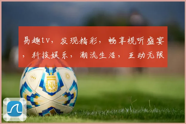 易趣tv，发现精彩，畅享视听盛宴，科技娱乐，潮流生活，互动无限，三重惊喜，不容错过，体验非凡