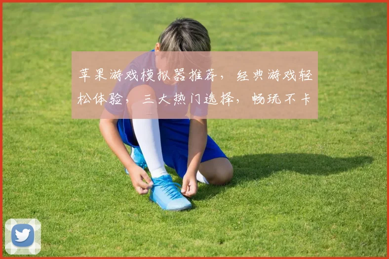 苹果游戏模拟器推荐，经典游戏轻松体验，三大热门选择，畅玩不卡顿，不容错过