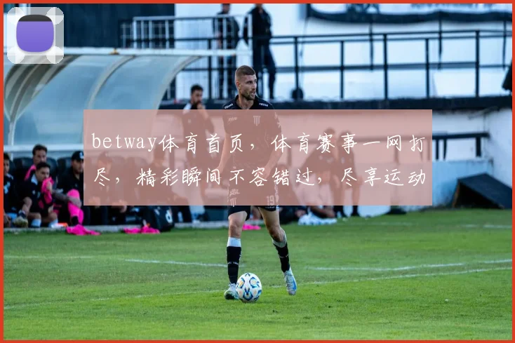 betway体育首页，体育赛事一网打尽，精彩瞬间不容错过，尽享运动激情