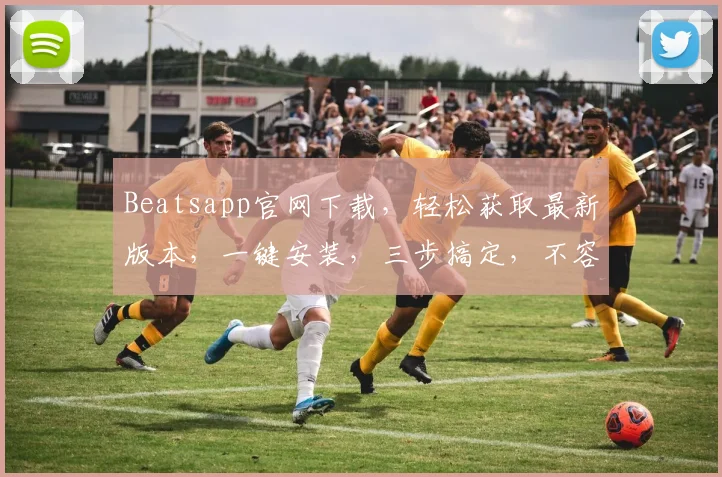 Beatsapp官网下载，轻松获取最新版本，一键安装，三步搞定，不容错过，体验畅快沟通
