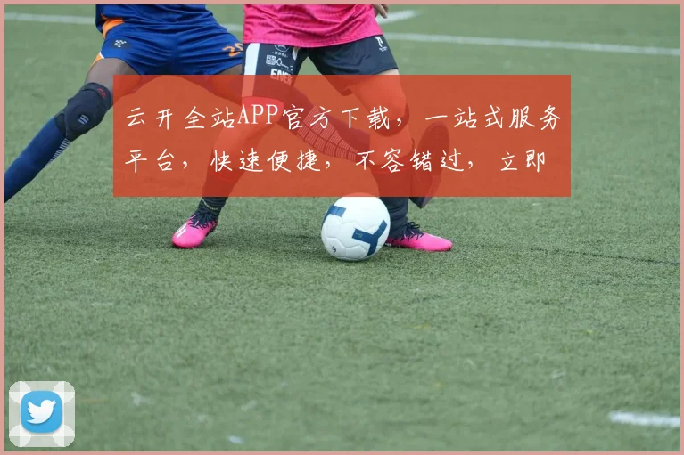 云开全站APP官方下载，一站式服务平台，快速便捷，不容错过，立即下载体验
