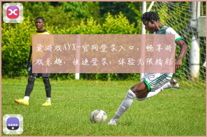 爱游戏AYX-官网登录入口，畅享游戏乐趣，快速登录，体验无限精彩，三重福利等你来