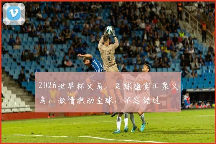 2026世界杯义乌，足球盛宴汇聚义乌，激情燃动全球，不容错过