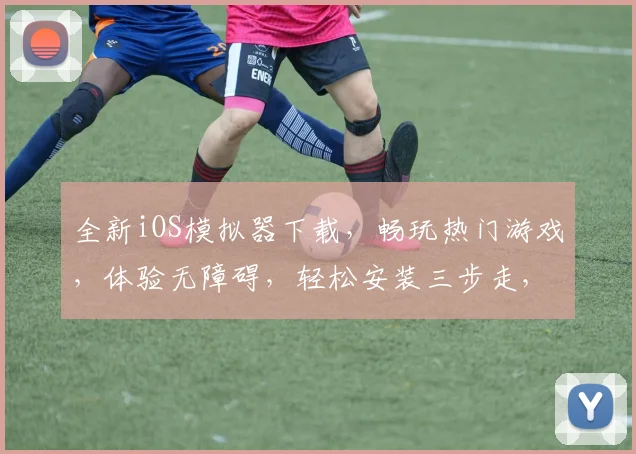 全新iOS模拟器下载，畅玩热门游戏，体验无障碍，轻松安装三步走，必看攻略