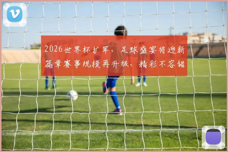 2026世界杯扩军，足球盛宴将迎新篇章赛事规模再升级，精彩不容错过
