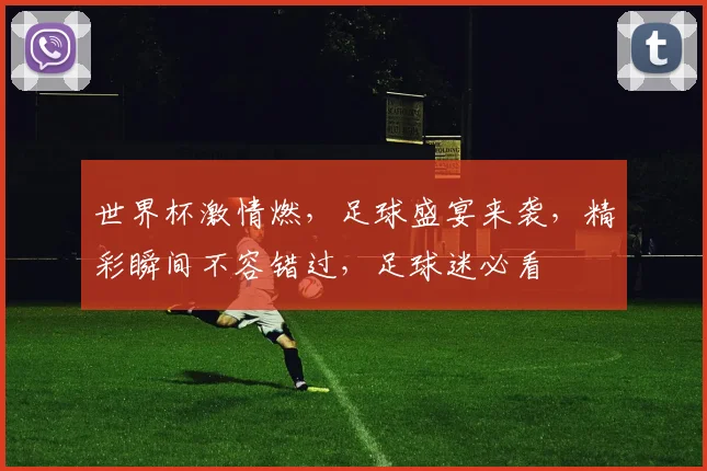 世界杯激情燃，足球盛宴来袭，精彩瞬间不容错过，足球迷必看