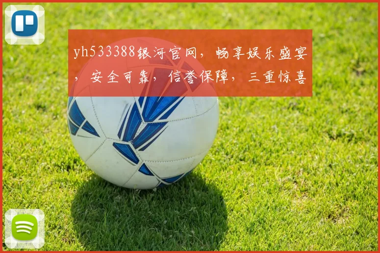yh533388银河官网，畅享娱乐盛宴，安全可靠，信誉保障，三重惊喜，不容错过