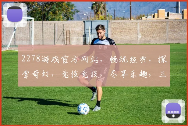2278游戏官方网站，畅玩经典，探索奇幻，竞技竞技，尽享乐趣，三重惊喜，不容错过