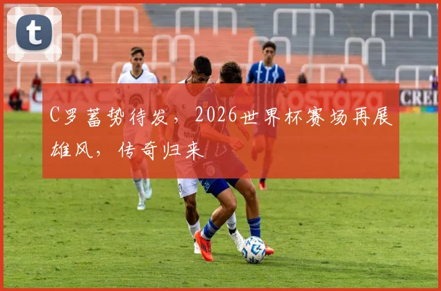 C罗蓄势待发，2026世界杯赛场再展雄风，传奇归来