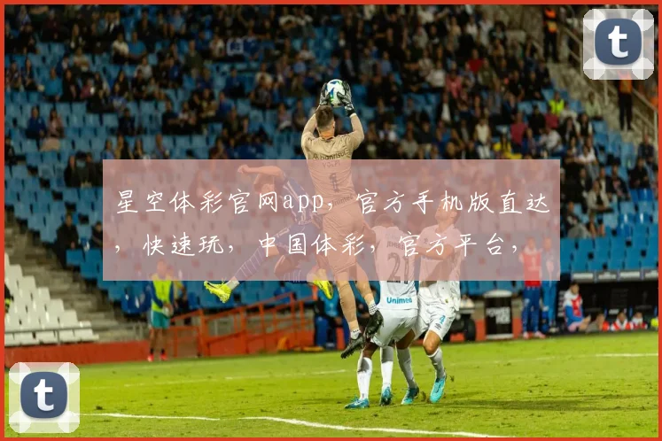星空体彩官网app，官方手机版直达，快速玩，中国体彩，官方平台，三步轻松购