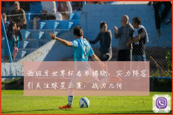 西班牙世界杯名单揭晓，实力阵容引关注球星云集，战力几何