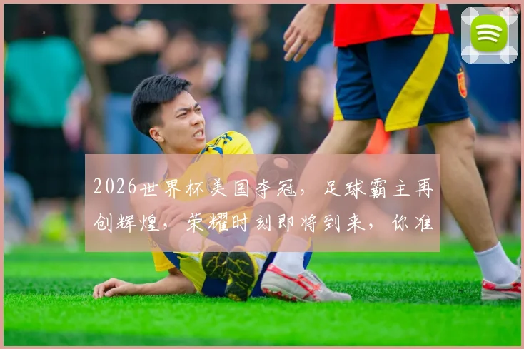 2026世界杯美国夺冠，足球霸主再创辉煌，荣耀时刻即将到来，你准备好了吗