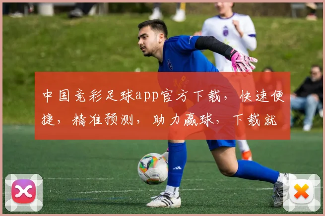中国竞彩足球app官方下载，快速便捷，精准预测，助力赢球，下载就送福利