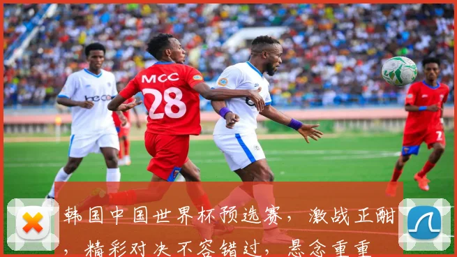 韩国中国世界杯预选赛，激战正酣，精彩对决不容错过，悬念重重
