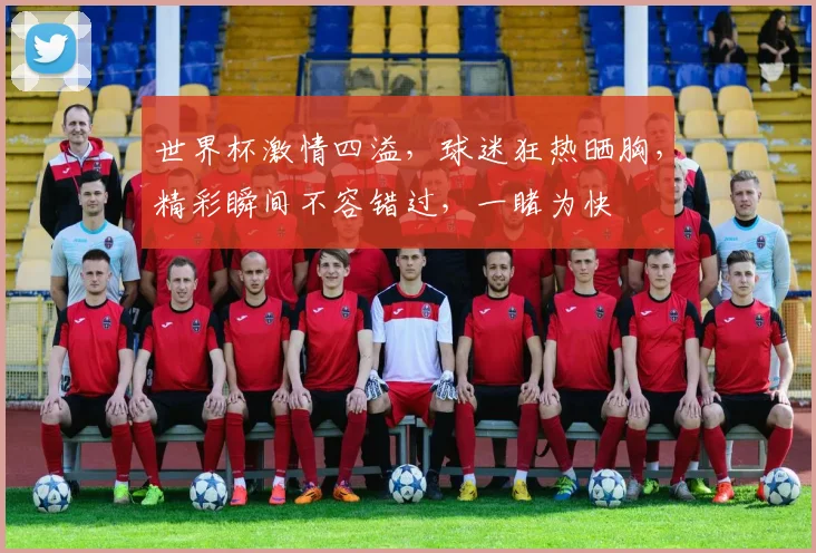 世界杯激情四溢，球迷狂热晒胸，精彩瞬间不容错过，一睹为快