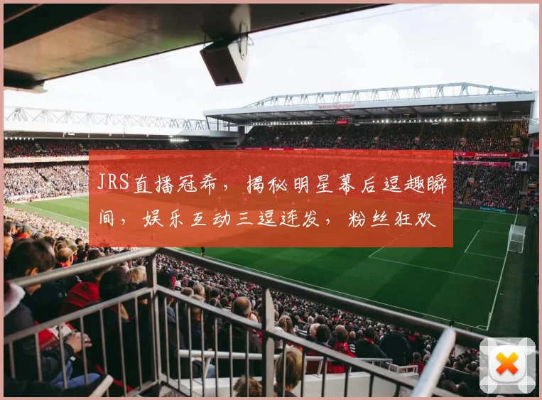 JRS直播冠希，揭秘明星幕后逗趣瞬间，娱乐互动三逗连发，粉丝狂欢不停歇