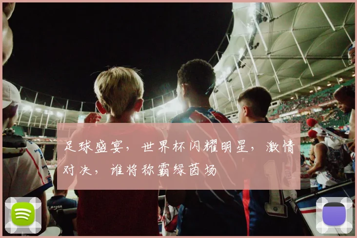 足球盛宴，世界杯闪耀明星，激情对决，谁将称霸绿茵场