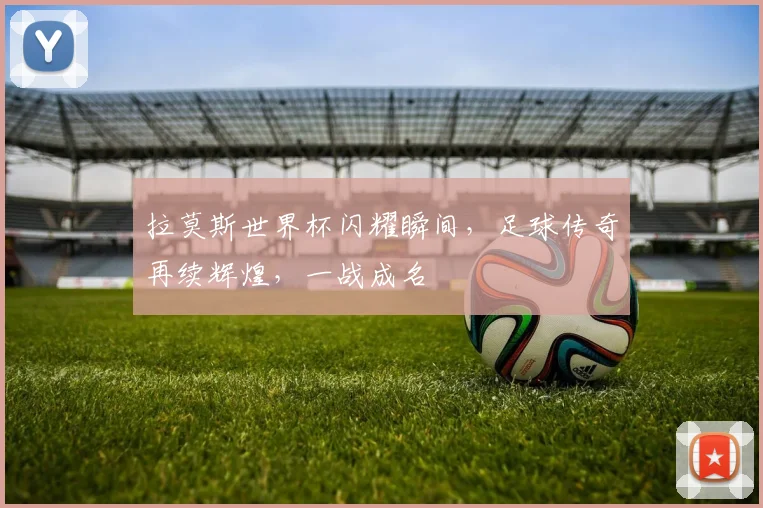 拉莫斯世界杯闪耀瞬间，足球传奇再续辉煌，一战成名
