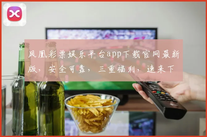 凤凰彩票娱乐平台app下载官网最新版，安全可靠，三重福利，速来下载，畅享无限